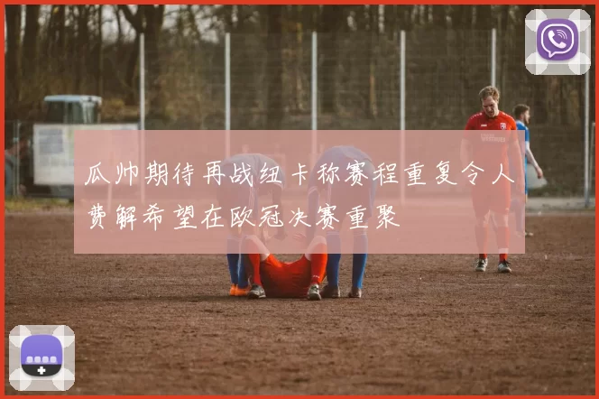 瓜帅期待再战纽卡称赛程重复令人费解希望在欧冠决赛重聚