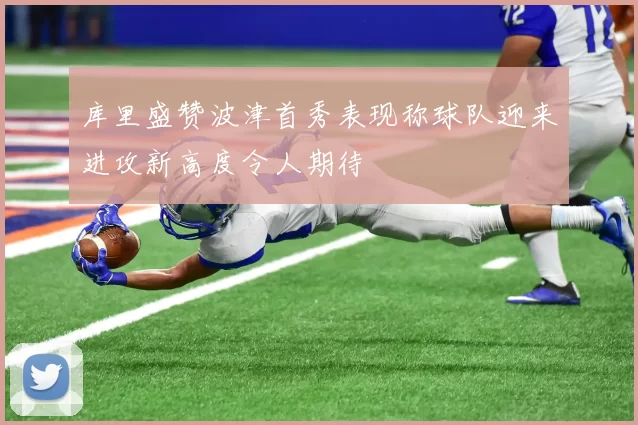 库里盛赞波津首秀表现称球队迎来进攻新高度令人期待