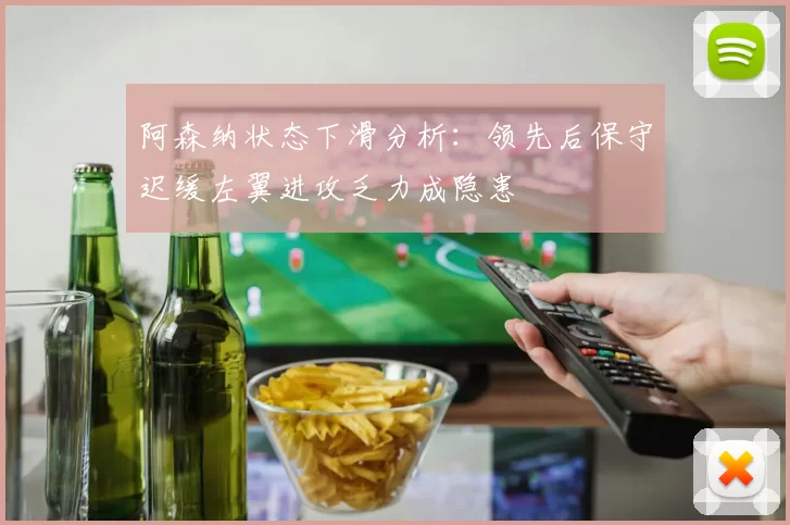 阿森纳状态下滑分析：领先后保守迟缓左翼进攻乏力成隐患