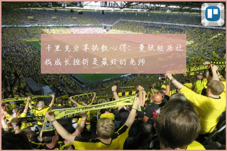 卡里克分享执教心得：曼联经历让我成长挫折是最好的老师