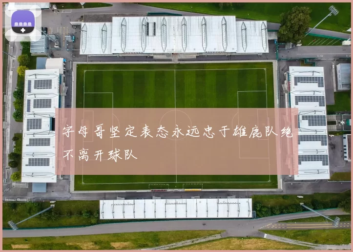 字母哥坚定表态永远忠于雄鹿队绝不离开球队