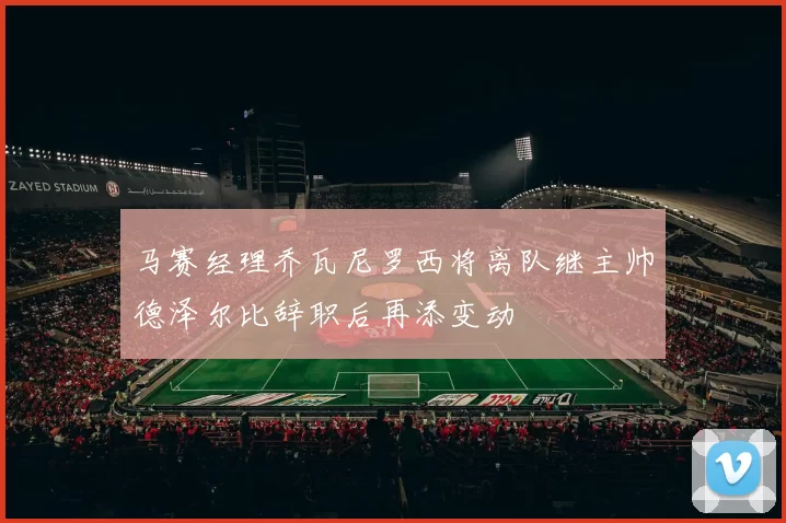 马赛经理乔瓦尼罗西将离队继主帅德泽尔比辞职后再添变动