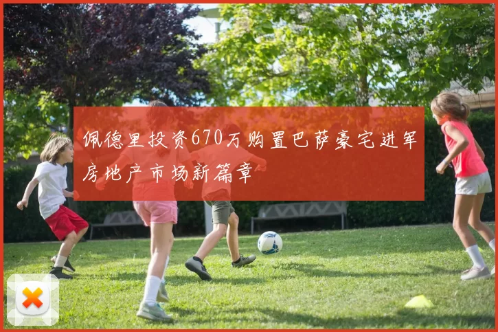 佩德里投资670万购置巴萨豪宅进军房地产市场新篇章