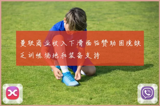 曼联商业收入下滑面临赞助困境缺乏训练场地和装备支持