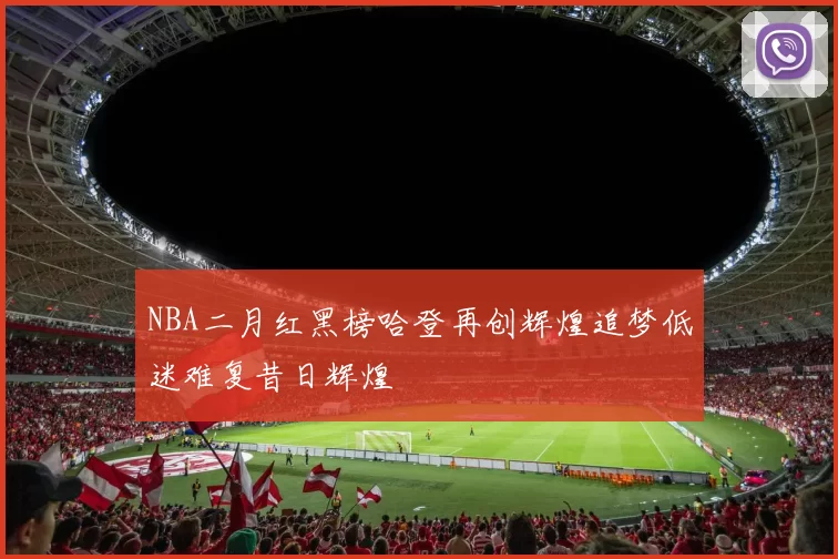 NBA二月红黑榜哈登再创辉煌追梦低迷难复昔日辉煌