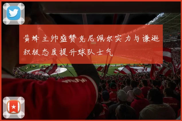 黄蜂主帅盛赞克尼佩尔实力与谦逊积极态度提升球队士气