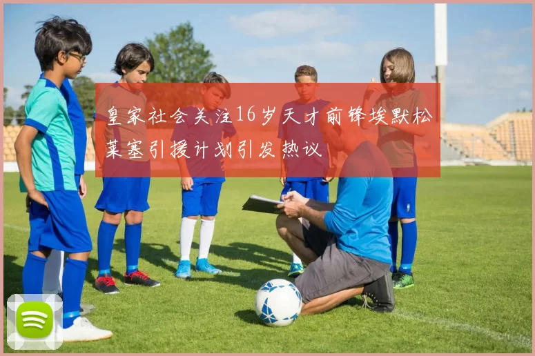 皇家社会关注16岁天才前锋埃默松莱塞引援计划引发热议