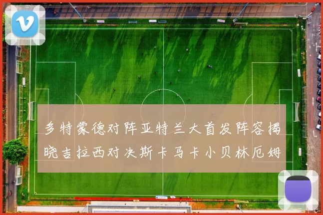 多特蒙德对阵亚特兰大首发阵容揭晓吉拉西对决斯卡马卡小贝林厄姆出战