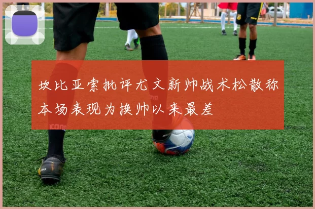 坎比亚索批评尤文新帅战术松散称本场表现为换帅以来最差