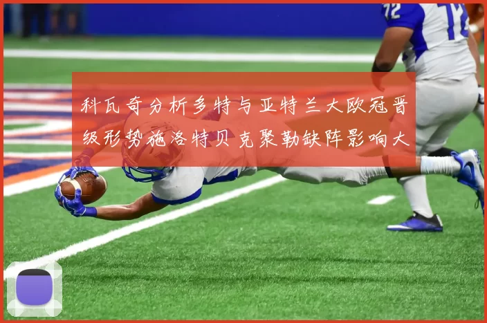 科瓦奇分析多特与亚特兰大欧冠晋级形势施洛特贝克聚勒缺阵影响大