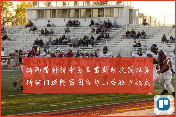 梅西替补待命苏亚雷斯助攻莫拉莱斯破门迈阿密国际与山谷独立战成平局
