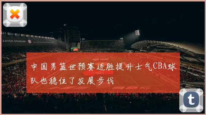 中国男篮世预赛连胜提升士气CBA球队也稳住了发展步伐