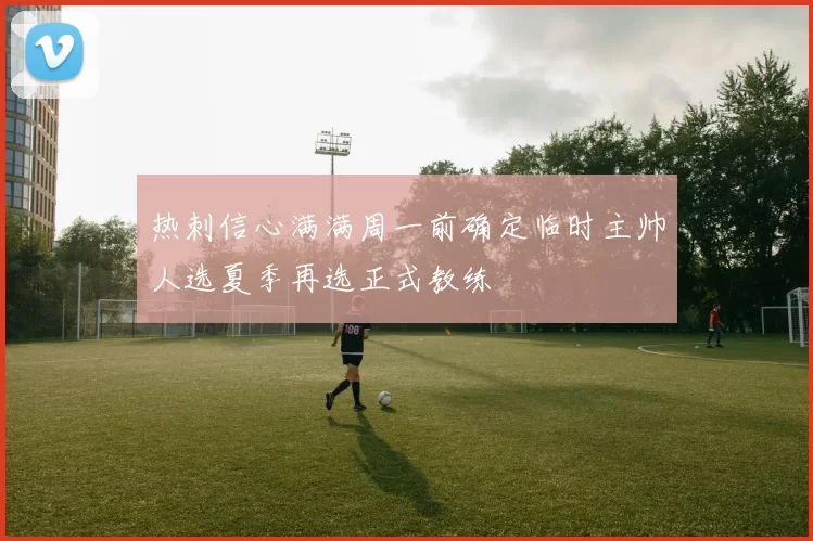 热刺信心满满周一前确定临时主帅人选夏季再选正式教练