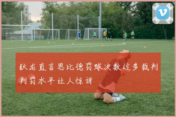 狄龙直言恩比德罚球次数过多裁判判罚水平让人惊讶