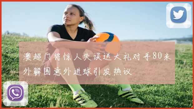 澳超门将惊人失误送大礼对手80米外解围意外进球引发热议