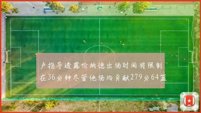 卢指导透露伦纳德出场时间将限制在36分钟尽管他场均贡献279分64篮板37助攻