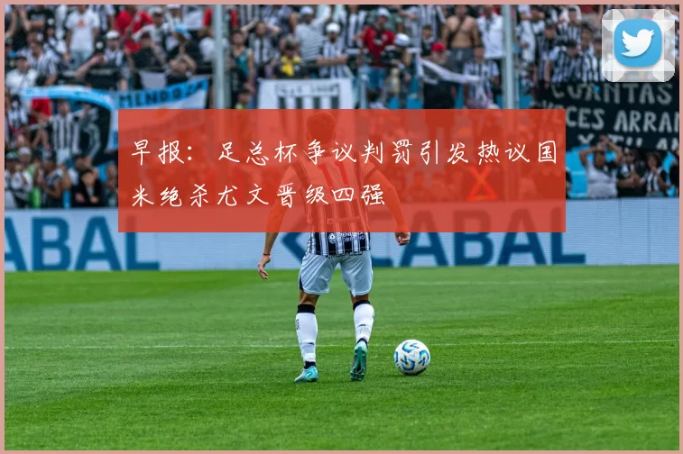 早报：足总杯争议判罚引发热议国米绝杀尤文晋级四强