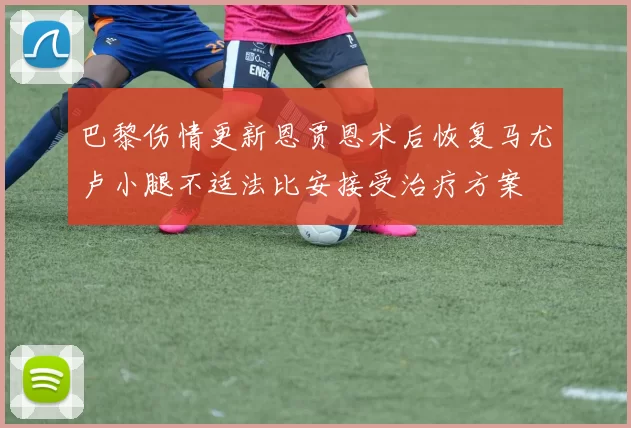 巴黎伤情更新恩贾恩术后恢复马尤卢小腿不适法比安接受治疗方案