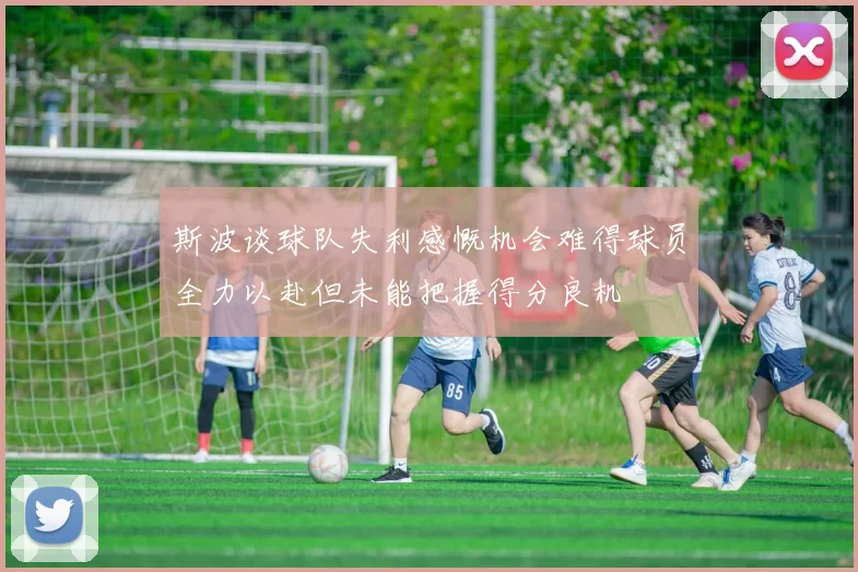 斯波谈球队失利感慨机会难得球员全力以赴但未能把握得分良机