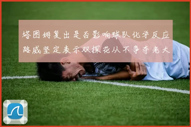 塔图姆复出是否影响球队化学反应路威坚定表示双探花从不争夺老大地位