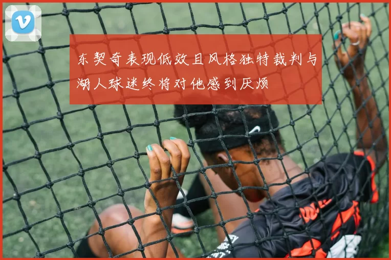 东契奇表现低效且风格独特裁判与湖人球迷终将对他感到厌烦