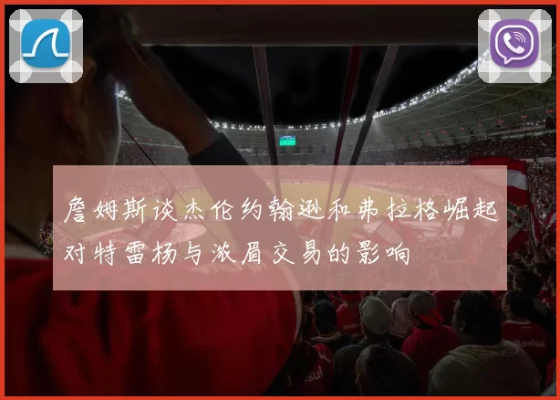 詹姆斯谈杰伦约翰逊和弗拉格崛起对特雷杨与浓眉交易的影响