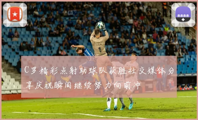 C罗精彩点射助球队获胜社交媒体分享庆祝瞬间继续努力向前冲