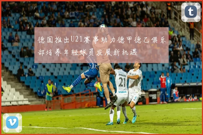 德国推出U21赛事助力德甲德乙俱乐部培养年轻球员发展新机遇
