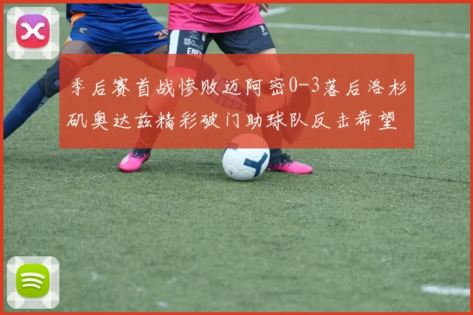 季后赛首战惨败迈阿密0-3落后洛杉矶奥达兹精彩破门助球队反击希望