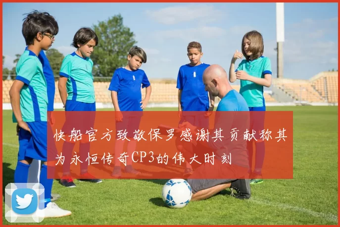 快船官方致敬保罗感谢其贡献称其为永恒传奇CP3的伟大时刻