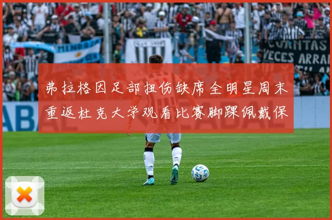 弗拉格因足部扭伤缺席全明星周末重返杜克大学观看比赛脚踝佩戴保护靴
