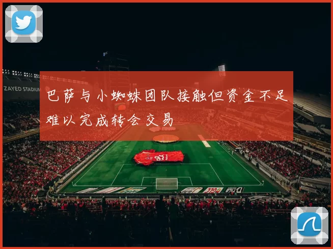 巴萨与小蜘蛛团队接触但资金不足难以完成转会交易