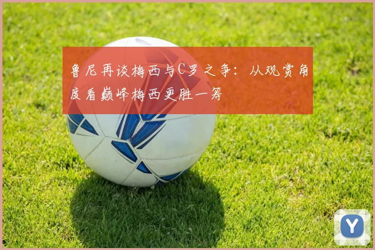 鲁尼再谈梅西与C罗之争：从观赏角度看巅峰梅西更胜一筹