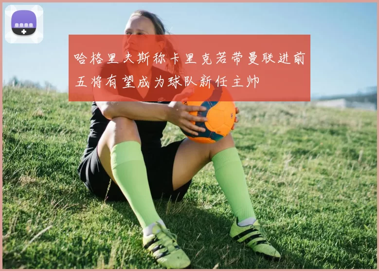 哈格里夫斯称卡里克若带曼联进前五将有望成为球队新任主帅