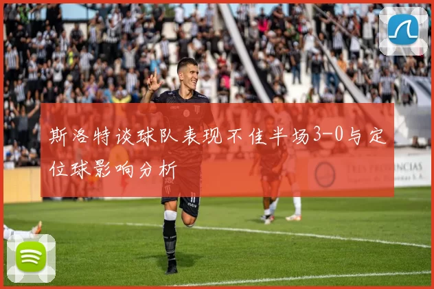 斯洛特谈球队表现不佳半场3-0与定位球影响分析