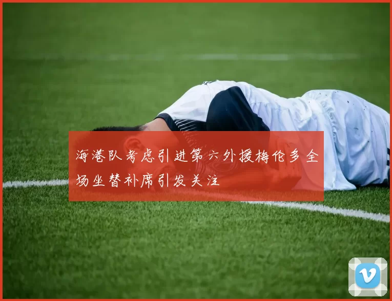 海港队考虑引进第六外援梅伦多全场坐替补席引发关注